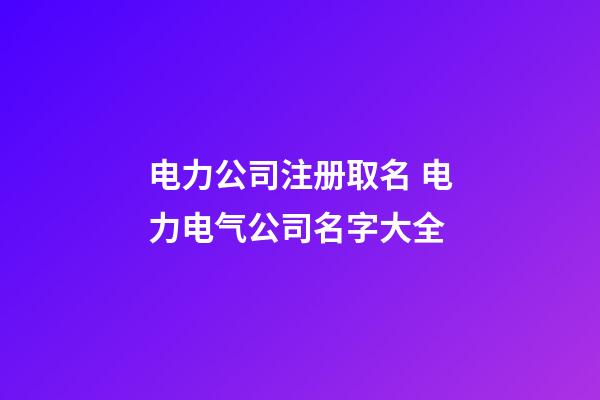 电力公司注册取名 电力电气公司名字大全-第1张-公司起名-玄机派
